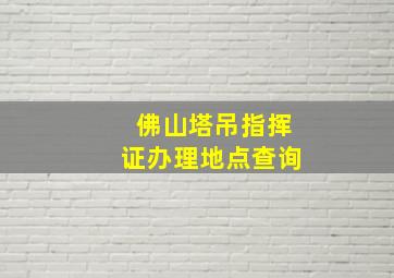 佛山塔吊指挥证办理地点查询