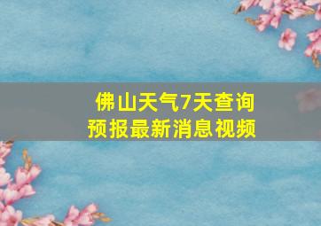 佛山天气7天查询预报最新消息视频