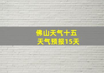 佛山天气十五天气预报15天