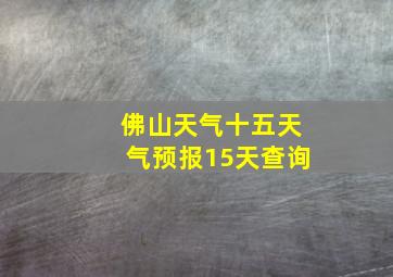 佛山天气十五天气预报15天查询