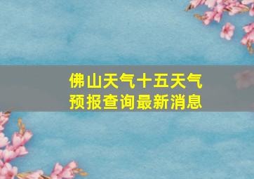 佛山天气十五天气预报查询最新消息