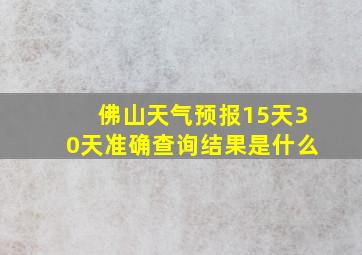 佛山天气预报15天30天准确查询结果是什么