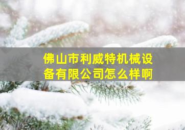 佛山市利威特机械设备有限公司怎么样啊