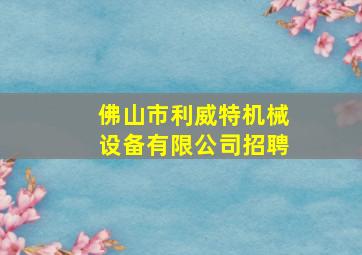 佛山市利威特机械设备有限公司招聘