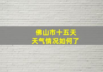 佛山市十五天天气情况如何了