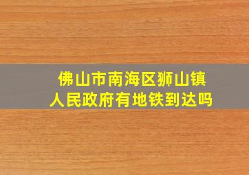 佛山市南海区狮山镇人民政府有地铁到达吗