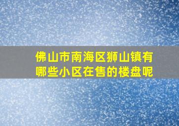 佛山市南海区狮山镇有哪些小区在售的楼盘呢