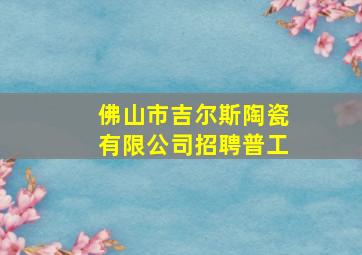 佛山市吉尔斯陶瓷有限公司招聘普工