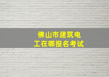 佛山市建筑电工在哪报名考试