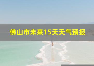 佛山市未来15天天气预报