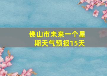 佛山市未来一个星期天气预报15天