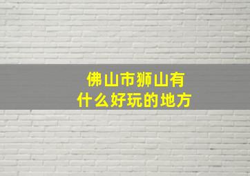 佛山市狮山有什么好玩的地方