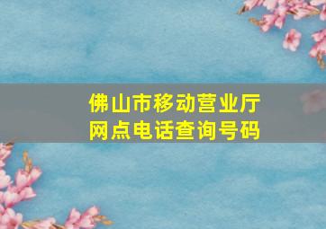 佛山市移动营业厅网点电话查询号码