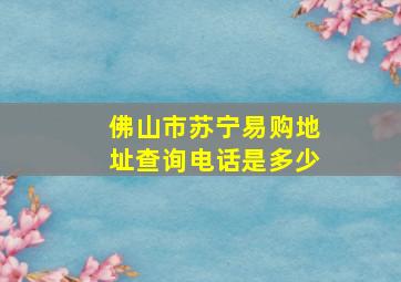 佛山市苏宁易购地址查询电话是多少