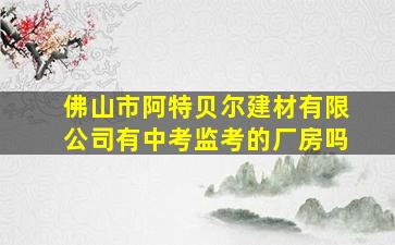 佛山市阿特贝尔建材有限公司有中考监考的厂房吗