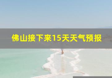 佛山接下来15天天气预报