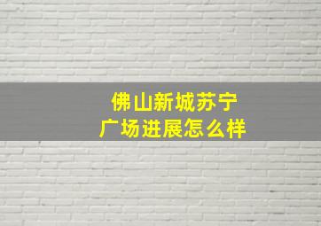 佛山新城苏宁广场进展怎么样