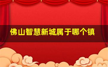 佛山智慧新城属于哪个镇