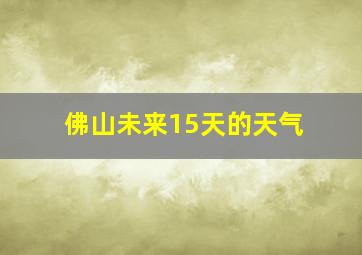 佛山未来15天的天气