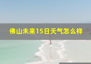 佛山未来15日天气怎么样