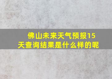 佛山未来天气预报15天查询结果是什么样的呢