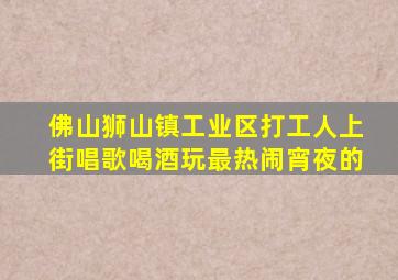 佛山狮山镇工业区打工人上街唱歌喝酒玩最热闹宵夜的