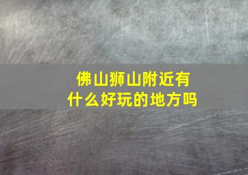 佛山狮山附近有什么好玩的地方吗