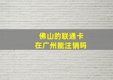 佛山的联通卡在广州能注销吗