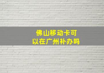 佛山移动卡可以在广州补办吗