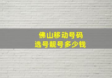 佛山移动号码选号靓号多少钱