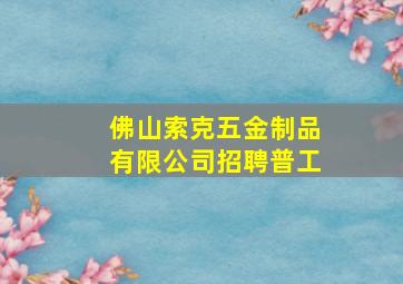 佛山索克五金制品有限公司招聘普工