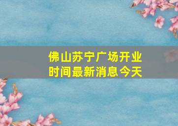 佛山苏宁广场开业时间最新消息今天