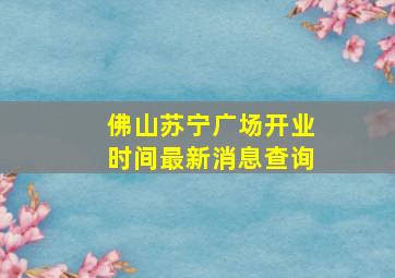 佛山苏宁广场开业时间最新消息查询