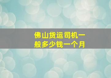 佛山货运司机一般多少钱一个月