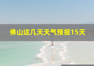 佛山这几天天气预报15天