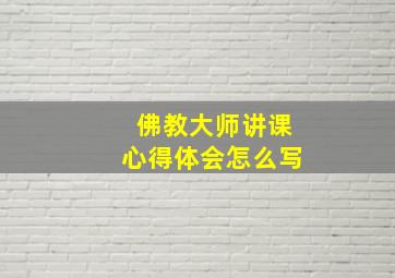 佛教大师讲课心得体会怎么写