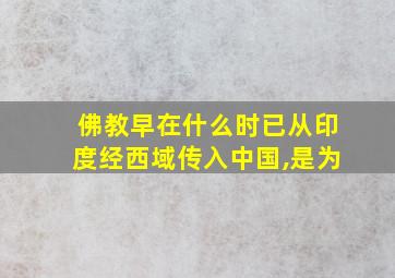 佛教早在什么时已从印度经西域传入中国,是为