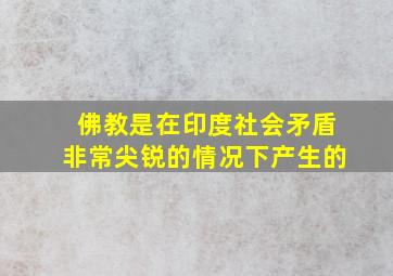 佛教是在印度社会矛盾非常尖锐的情况下产生的