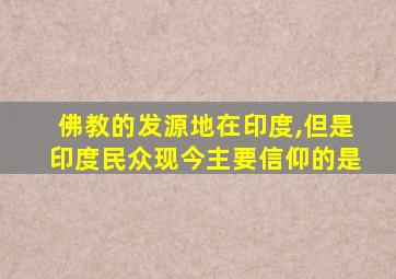 佛教的发源地在印度,但是印度民众现今主要信仰的是