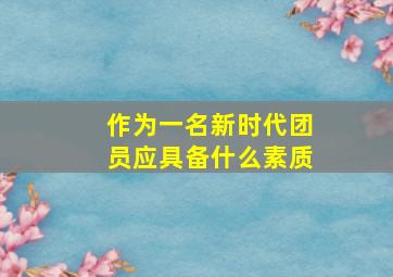 作为一名新时代团员应具备什么素质