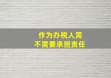 作为办税人需不需要承担责任