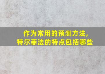 作为常用的预测方法,特尔菲法的特点包括哪些