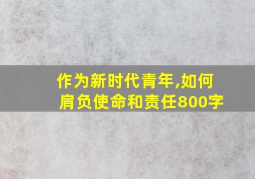 作为新时代青年,如何肩负使命和责任800字