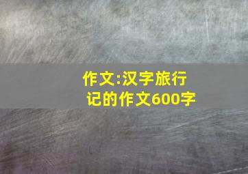 作文:汉字旅行记的作文600字