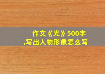 作文《光》500字,写出人物形象怎么写