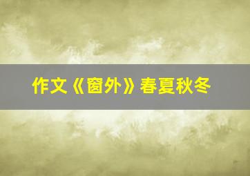 作文《窗外》春夏秋冬