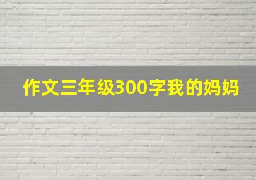 作文三年级300字我的妈妈