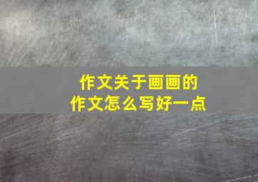 作文关于画画的作文怎么写好一点