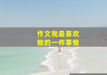 作文我最喜欢做的一件事情