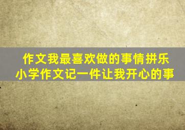 作文我最喜欢做的事情拼乐小学作文记一件让我开心的事